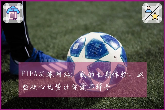 FIFA买球网站：我的长期体验，这些核心优势让你爱不释手