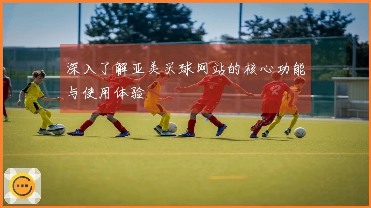 深入了解亚美买球网站的核心功能与使用体验