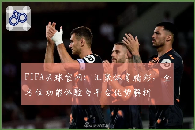 FIFA买球官网：汇聚体育精彩，全方位功能体验与平台优势解析
