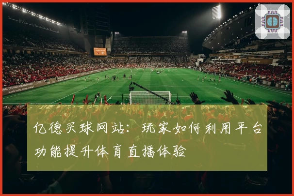 亿德买球网站：玩家如何利用平台功能提升体育直播体验