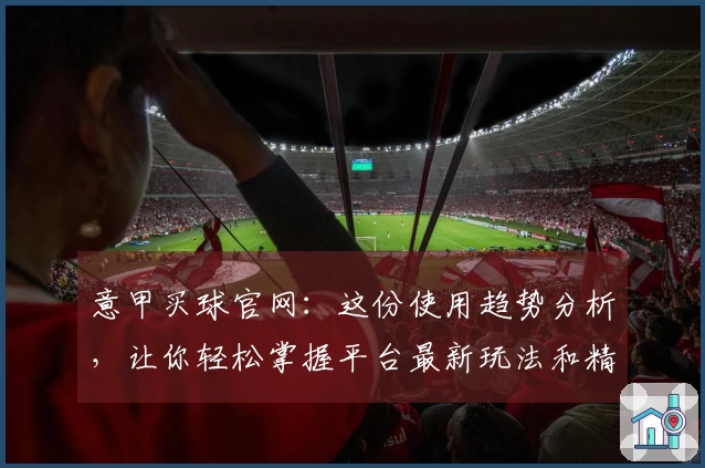 意甲买球官网：这份使用趋势分析，让你轻松掌握平台最新玩法和精彩瞬间