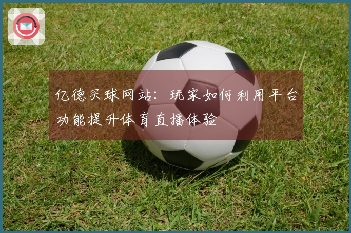 亿德买球网站：玩家如何利用平台功能提升体育直播体验