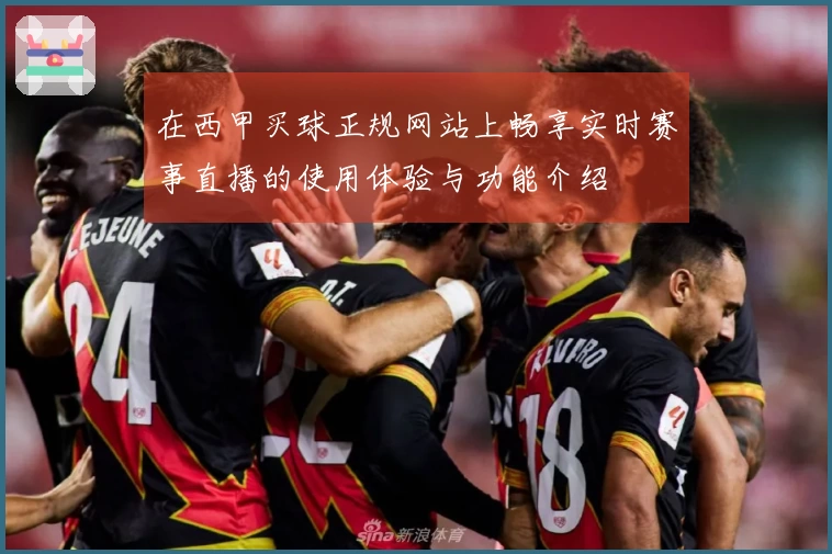 在西甲买球正规网站上畅享实时赛事直播的使用体验与功能介绍