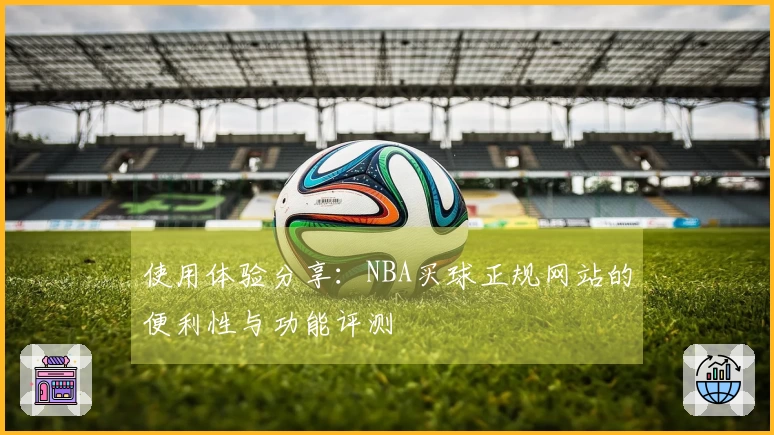 使用体验分享：NBA买球正规网站的便利性与功能评测