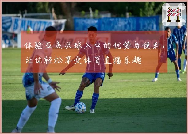 体验亚美买球入口的优势与便利，让你轻松享受体育直播乐趣