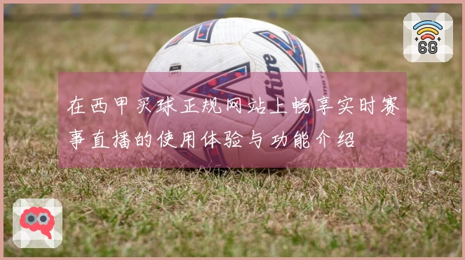 在西甲买球正规网站上畅享实时赛事直播的使用体验与功能介绍